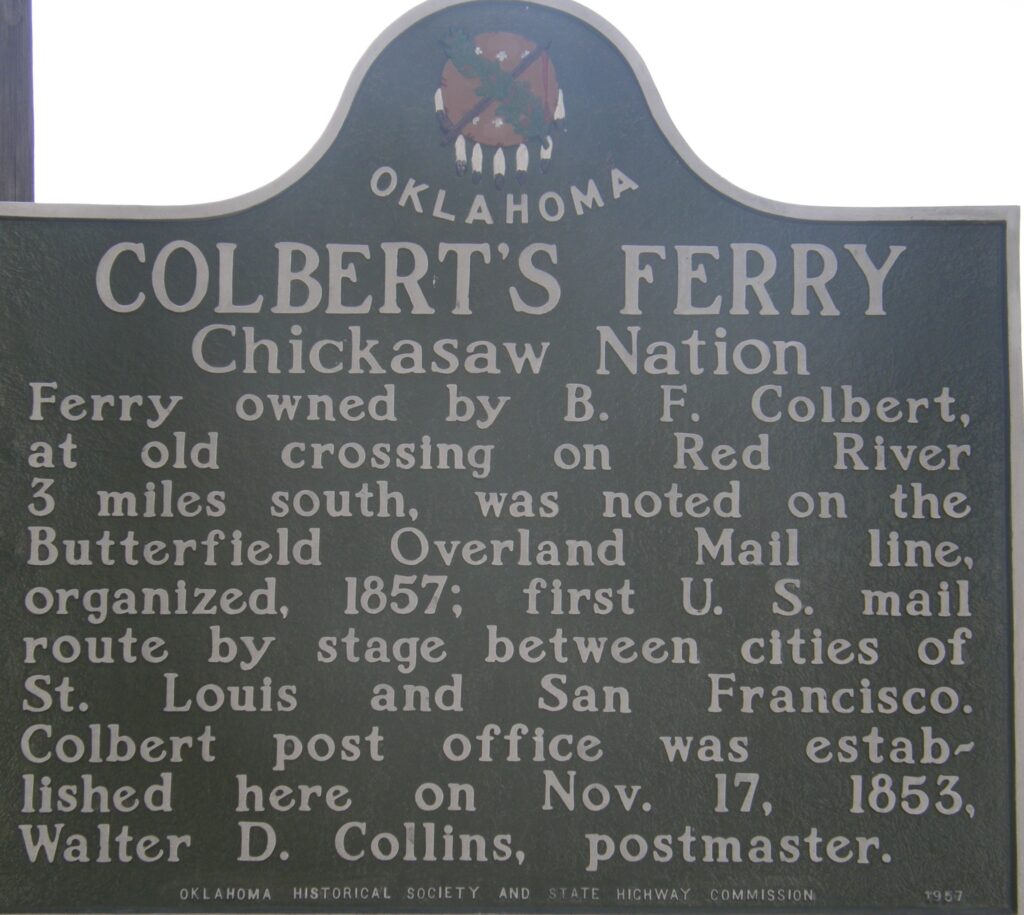 Photo of Historical Marker Colbert's Ferry-Chickasaw Nation. "Ferry owned by B.F. Colbert, at old crossing on Red River 3 miles south, was noted on the Butterfield Overland Mail line, organized 1857; first U.S. mail route by stage between cities of St. Louis and San Francisco. Colbert post office was established here on Nov. 17, 1853, Walter D. Collins, postmaster.